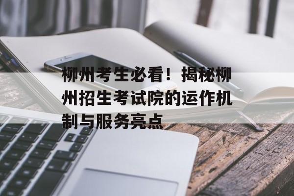 柳州考生必看！揭秘柳州招生考试院的运作机制与服务亮点-第1张图片-