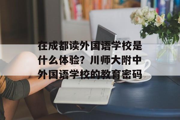 在成都读外国语学校是什么体验？川师大附中外国语学校的教育密码-第1张图片-