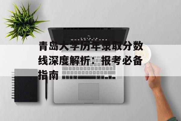 青岛大学历年录取分数线深度解析：报考必备指南-第1张图片-