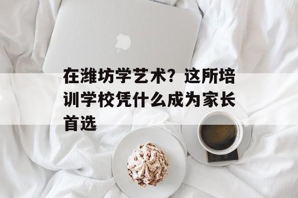 在潍坊学艺术？这所培训学校凭什么成为家长首选-第1张图片-