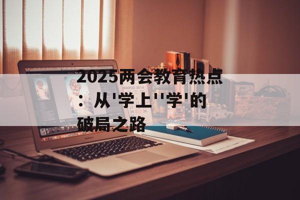 2025两会教育热点：从'学上''学'的破局之路-第1张图片-