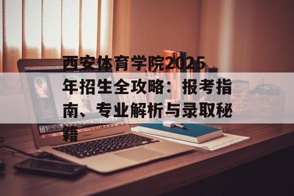 西安体育学院2025年招生全攻略：报考指南、专业解析与录取秘籍-第1张图片-