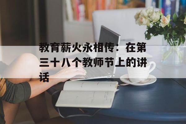 教育薪火永相传：在第三十八个教师节上的讲话-第1张图片-