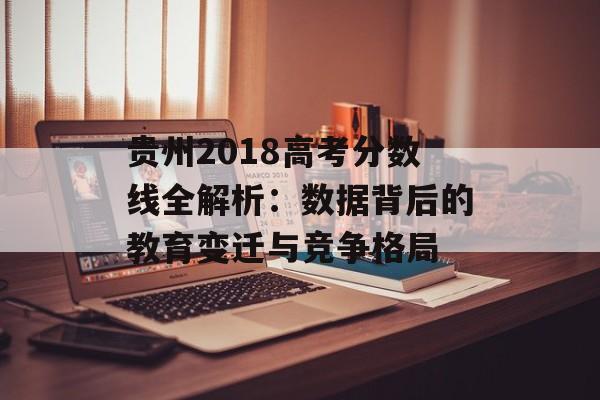 贵州2018高考分数线全解析：数据背后的教育变迁与竞争格局-第1张图片-