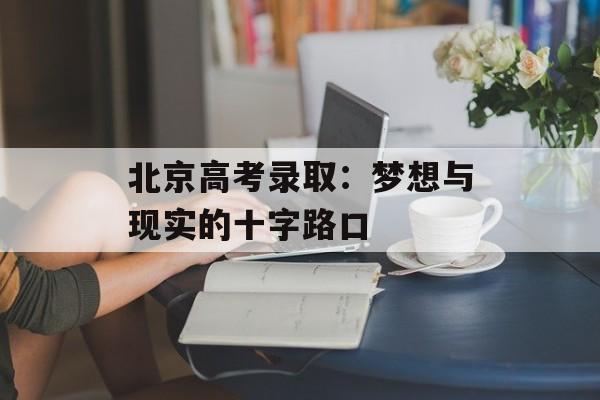 北京高考录取：梦想与现实的十字路口-第1张图片-