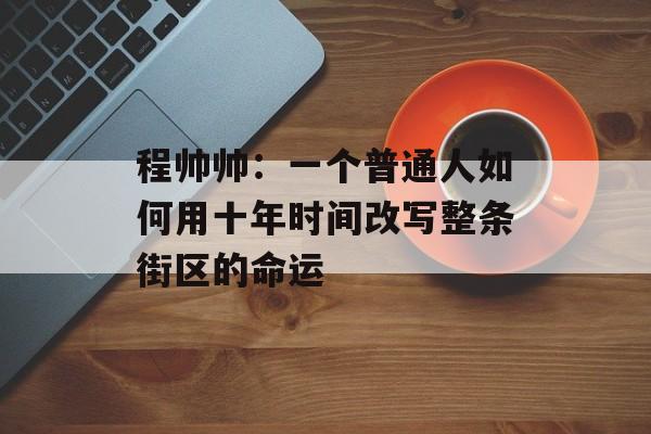 程帅帅：一个普通人如何用十年时间改写整条街区的命运-第1张图片-