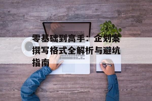 零基础到高手：企划案撰写格式全解析与避坑指南-第1张图片-