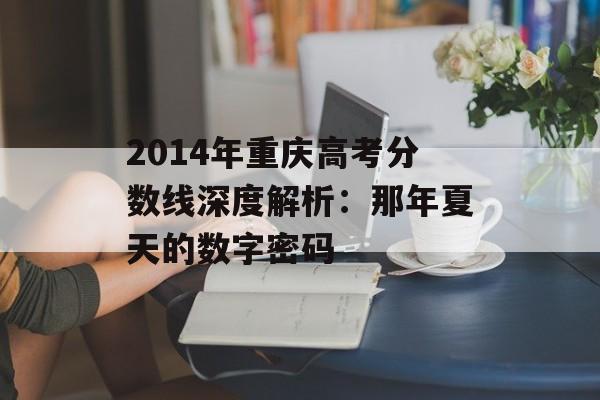 2014年重庆高考分数线深度解析：那年夏天的数字密码-第1张图片-