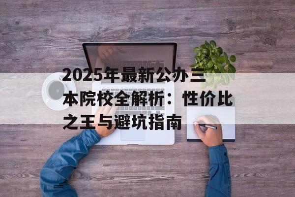 2025年最新公办三本院校全解析：性价比之王与避坑指南-第1张图片-
