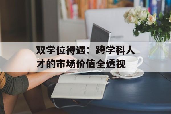 双学位待遇：跨学科人才的市场价值全透视-第1张图片-