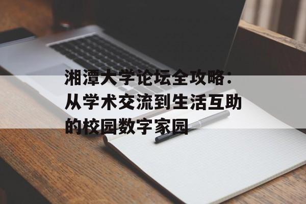 湘潭大学论坛全攻略：从学术交流到生活互助的校园数字家园-第1张图片-