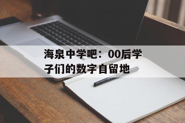 海泉中学吧：00后学子们的数字自留地-第1张图片-