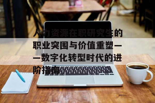 人力资源在职研究生的职业突围与价值重塑——数字化转型时代的进阶指南-第1张图片-