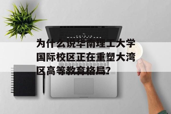 为什么说华南理工大学国际校区正在重塑大湾区高等教育格局？-第1张图片-