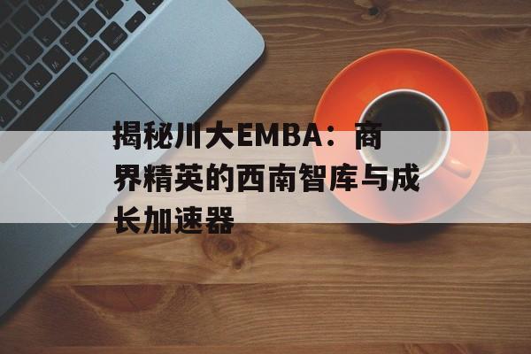 揭秘川大EMBA：商界精英的西南智库与成长加速器-第1张图片-
