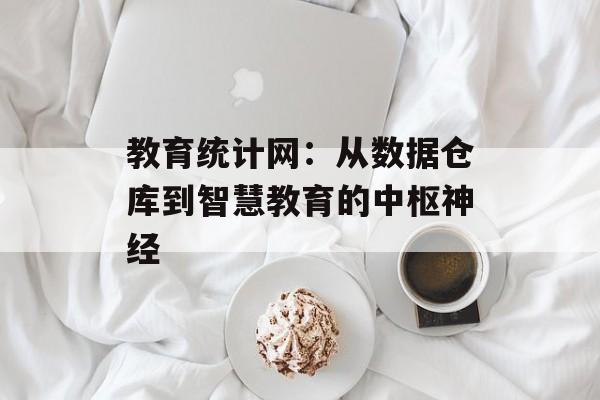 教育统计网：从数据仓库到智慧教育的中枢神经-第1张图片-