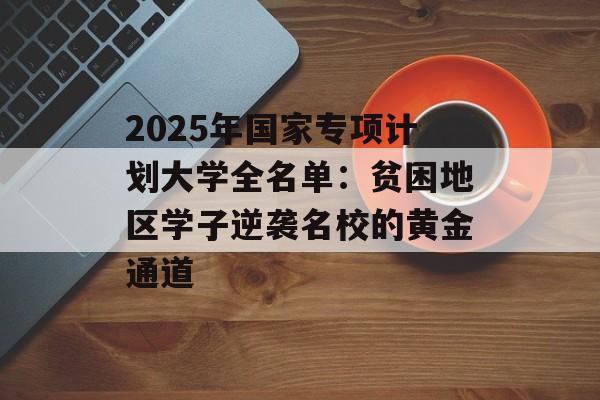 2025年国家专项计划大学全名单：贫困地区学子逆袭名校的黄金通道-第1张图片-