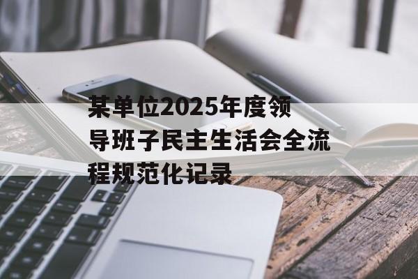 某单位2025年度领导班子民主生活会全流程规范化记录-第1张图片-
