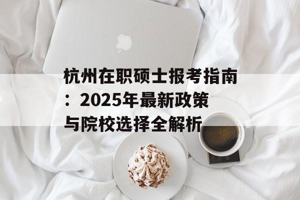 杭州在职硕士报考指南：2025年最新政策与院校选择全解析-第1张图片-