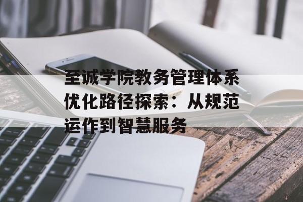 至诚学院教务管理体系优化路径探索：从规范运作到智慧服务-第1张图片-