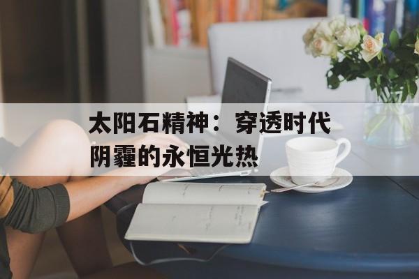 太阳石精神：穿透时代阴霾的永恒光热-第1张图片-