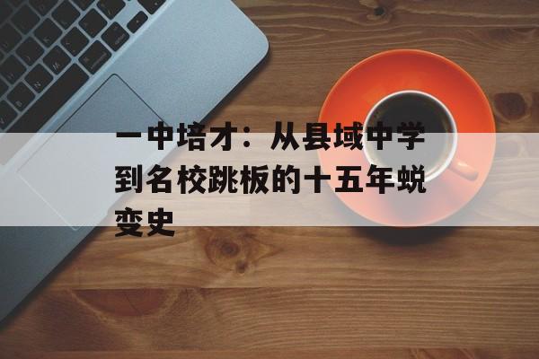 一中培才：从县域中学到名校跳板的十五年蜕变史-第1张图片-