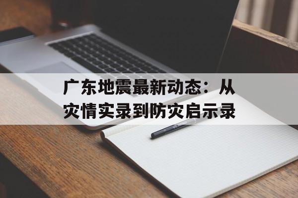 广东地震最新动态：从灾情实录到防灾启示录-第1张图片-