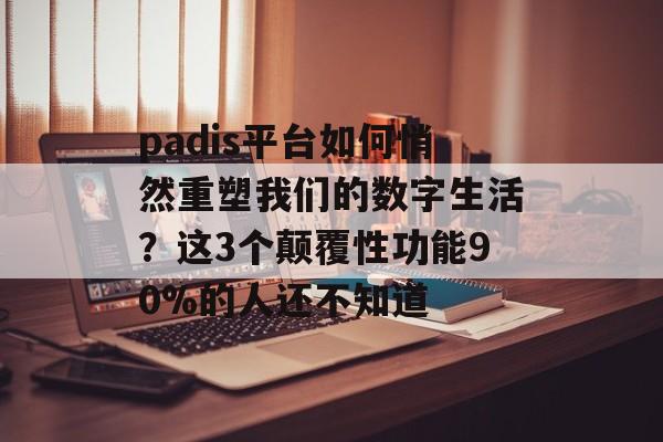 padis平台如何悄然重塑我们的数字生活？这3个颠覆性功能90%的人还不知道-第1张图片-