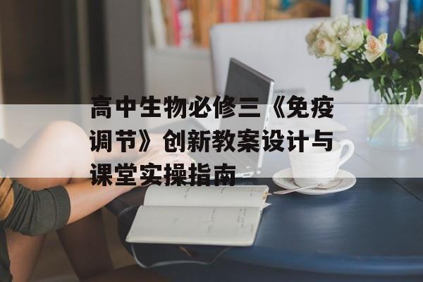 高中生物必修三《免疫调节》创新教案设计与课堂实操指南-第1张图片-
