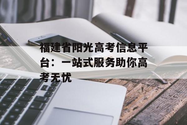 福建省阳光高考信息平台：一站式服务助你高考无忧-第1张图片-