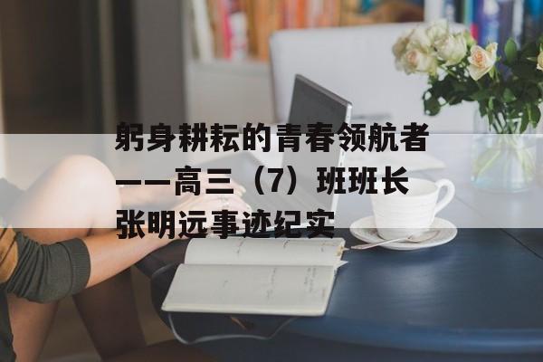 躬身耕耘的青春领航者——高三（7）班班长张明远事迹纪实-第1张图片-