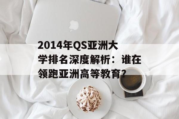 2014年QS亚洲大学排名深度解析：谁在领跑亚洲高等教育？-第1张图片-