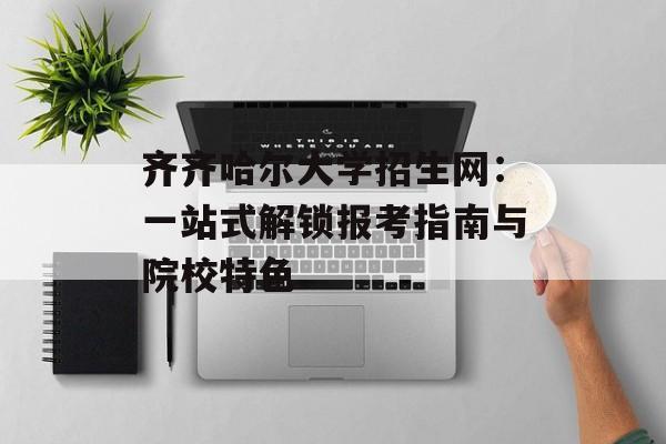 齐齐哈尔大学招生网：一站式解锁报考指南与院校特色-第1张图片-