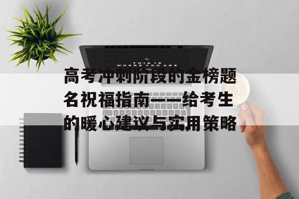 高考冲刺阶段的金榜题名祝福指南——给考生的暖心建议与实用策略-第1张图片-