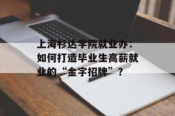 上海杉达学院就业办：如何打造毕业生高薪就业的“金字招牌”？-第1张图片-