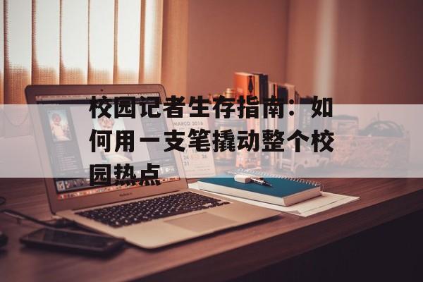 校园记者生存指南：如何用一支笔撬动整个校园热点-第1张图片-