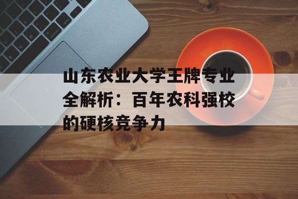 山东农业大学王牌专业全解析：百年农科强校的硬核竞争力-第1张图片-