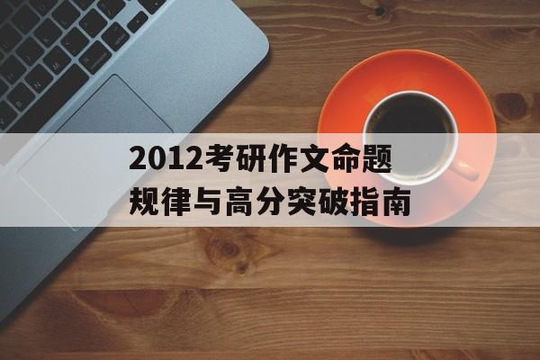 2012考研作文命题规律与高分突破指南-第1张图片-