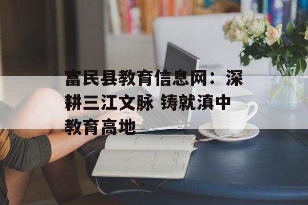 富民县教育信息网：深耕三江文脉 铸就滇中教育高地-第1张图片-