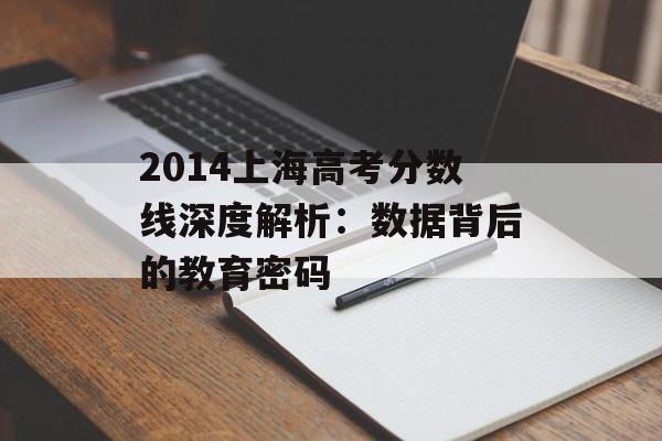 2014上海高考分数线深度解析：数据背后的教育密码-第1张图片-