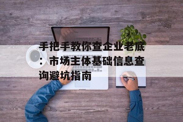 手把手教你查企业老底：市场主体基础信息查询避坑指南-第1张图片-