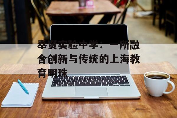 奉贤实验中学：一所融合创新与传统的上海教育明珠-第1张图片-