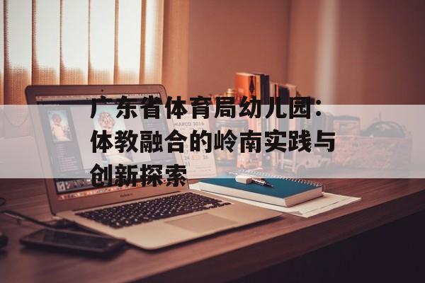 广东省体育局幼儿园：体教融合的岭南实践与创新探索-第1张图片-