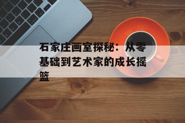 石家庄画室探秘：从零基础到艺术家的成长摇篮-第1张图片-